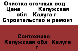  Очистка сточных вод. › Цена ­ 100 - Калужская обл., Калуга г. Строительство и ремонт » Сантехника   . Калужская обл.,Калуга г.